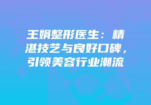 王娟整形医生：精湛技艺与良好口碑，引领美容行业潮流