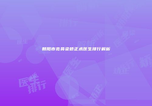 朝阳市宽鼻梁矫正术医生排行解析