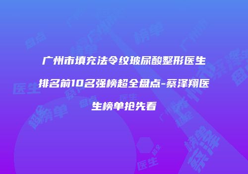 广州市填充法令纹玻尿酸整形医生排名前10名强榜超全盘点-蔡泽翔医生榜单抢先看