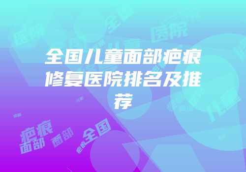 全国儿童面部疤痕修复医院排名及推荐