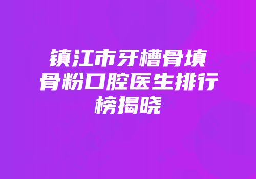 镇江市牙槽骨填骨粉口腔医生排行榜揭晓