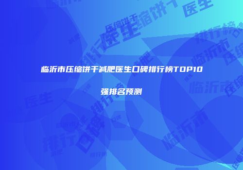 临沂市压缩饼干减肥医生口碑排行榜TOP10强排名预测