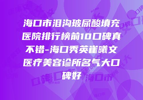 海口市泪沟玻尿酸填充医院排行榜前10口碑真不错-海口秀英崔曦文医疗美容诊所名气大口碑好