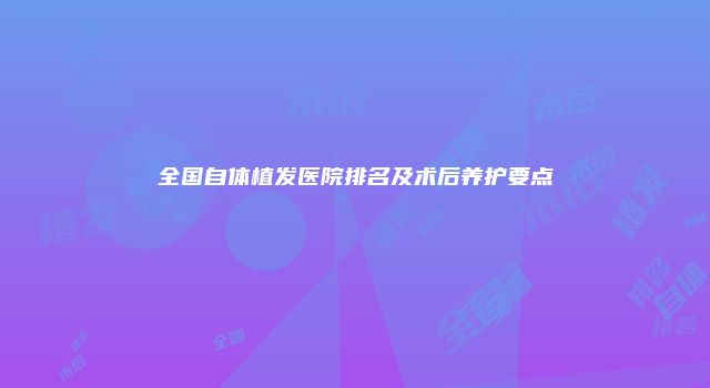 全国自体植发医院排名及术后养护要点