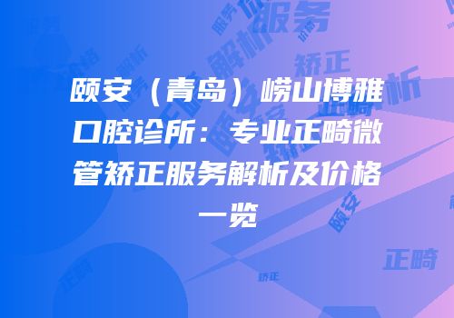 颐安（青岛）崂山博雅口腔诊所：专业正畸微管矫正服务解析及价格一览