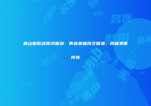 唐山整形名医闫国剑：再造鼻翼技艺精湛，成就美丽传奇