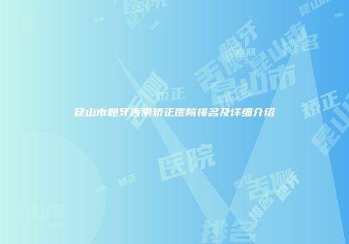 昆山市龅牙舌侧矫正医院排名及详细介绍