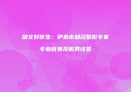 胡文好医生：伊春市知名整形专家专业背景及服务详览