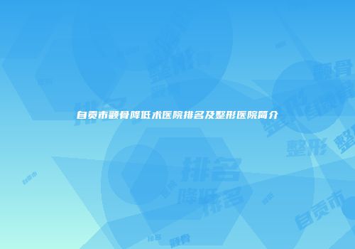 自贡市颧骨降低术医院排名及整形医院简介