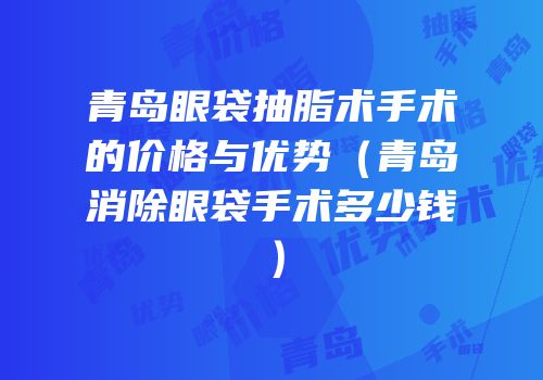 青岛眼袋抽脂术手术的价格与优势（青岛消除眼袋手术多少钱）