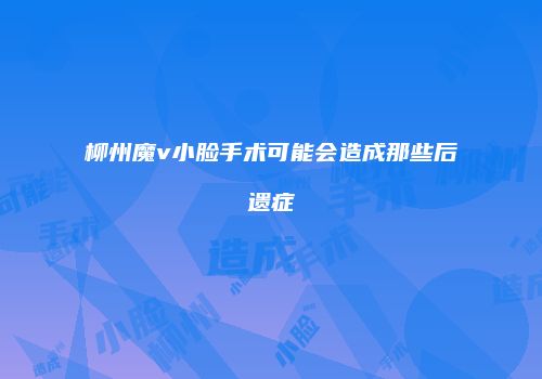 柳州魔v小脸手术可能会造成那些后遗症
