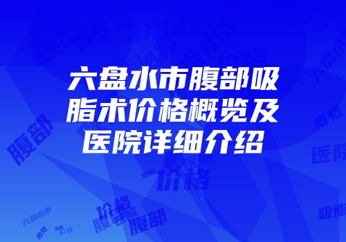 六盘水市腹部吸脂术价格概览及医院详细介绍