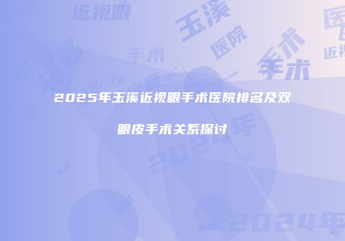 2025年玉溪近视眼手术医院排名及双眼皮手术关系探讨