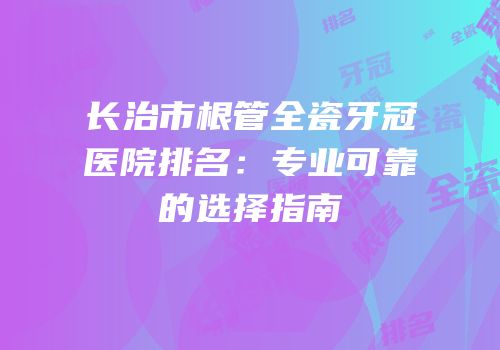 长治市根管全瓷牙冠医院排名：专业可靠的选择指南
