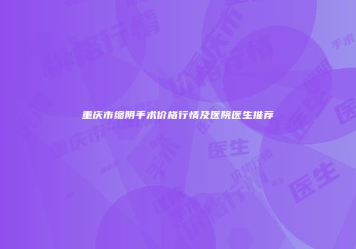 重庆市缩阴手术价格行情及医院医生推荐