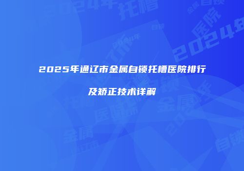 2025年通辽市金属自锁托槽医院排行及矫正技术详解