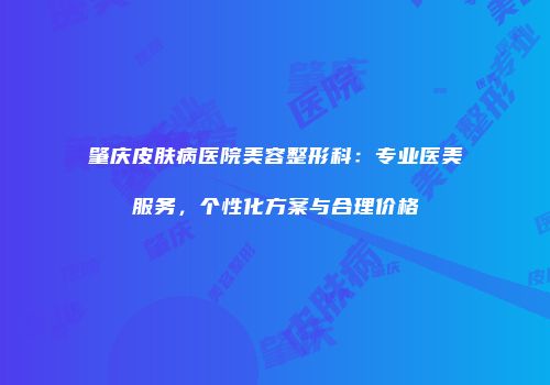 肇庆皮肤病医院美容整形科：专业医美服务，个性化方案与合理价格