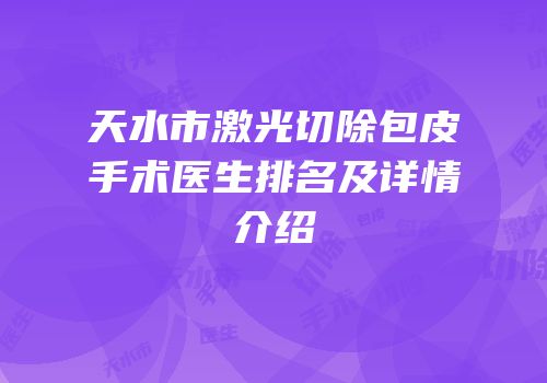 天水市激光切除包皮手术医生排名及详情介绍