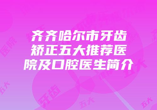齐齐哈尔市牙齿矫正五大推荐医院及口腔医生简介