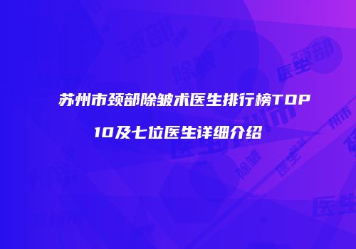 苏州市颈部除皱术医生排行榜TOP10及七位医生详细介绍