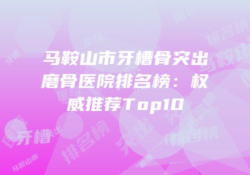 马鞍山市牙槽骨突出磨骨医院排名榜：权威推荐Top10