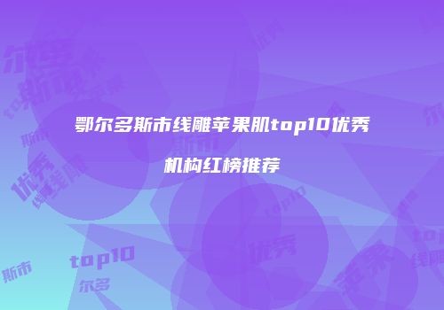 鄂尔多斯市线雕苹果肌top10优秀机构红榜推荐