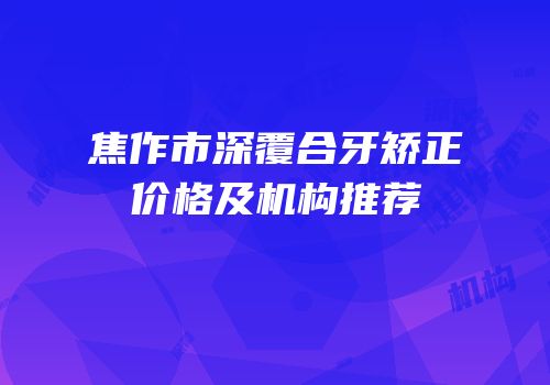 焦作市深覆合牙矫正价格及机构推荐