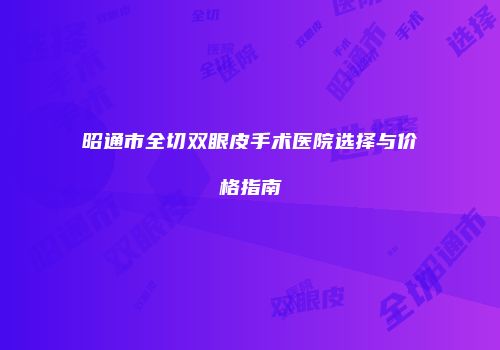 昭通市全切双眼皮手术医院选择与价格指南
