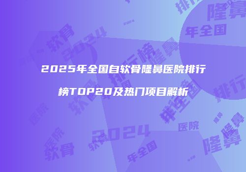 2025年全国自软骨隆鼻医院排行榜TOP20及热门项目解析