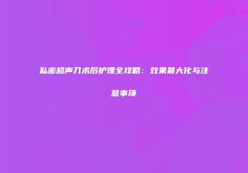 私密超声刀术后护理全攻略：效果最大化与注意事项
