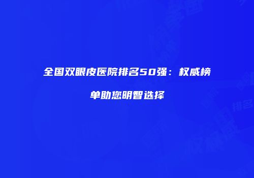 全国双眼皮医院排名50强：权威榜单助您明智选择