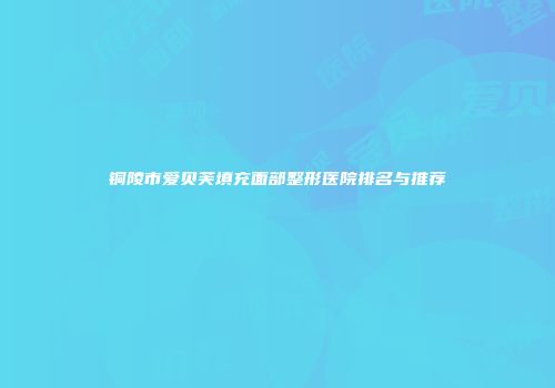 铜陵市爱贝芙填充面部整形医院排名与推荐