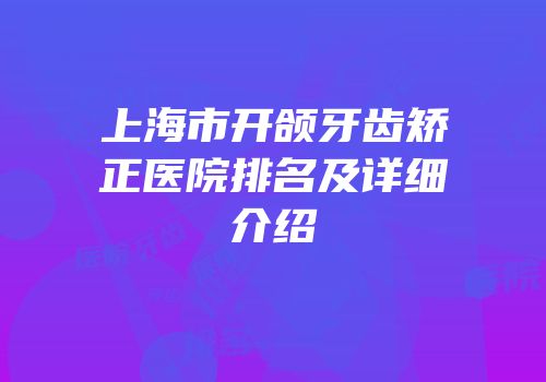 上海市开颌牙齿矫正医院排名及详细介绍