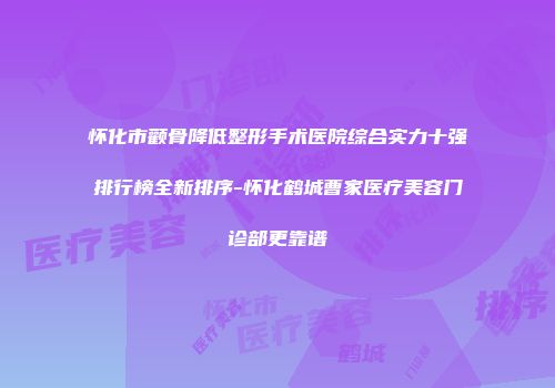 怀化市颧骨降低整形手术医院综合实力十强排行榜全新排序-怀化鹤城曹家医疗美容门诊部更靠谱