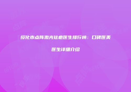 绥化市点阵激光祛疤医生排行榜：口碑医美医生详细介绍