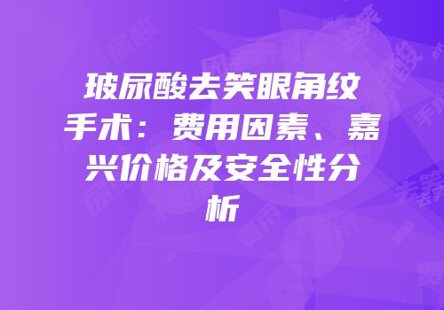 玻尿酸去笑眼角纹手术：费用因素、嘉兴价格及安全性分析