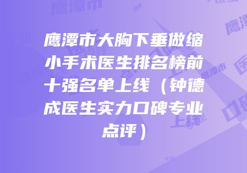鹰潭市大胸下垂做缩小手术医生排名榜前十强名单上线（钟德成医生实力口碑专业点评）