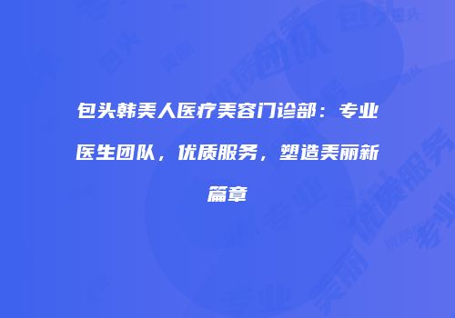 包头韩美人医疗美容门诊部：专业医生团队，优质服务，塑造美丽新篇章