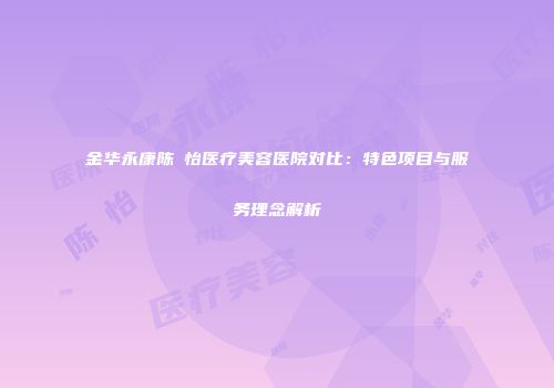 金华永康陈珺怡医疗美容医院对比：特色项目与服务理念解析