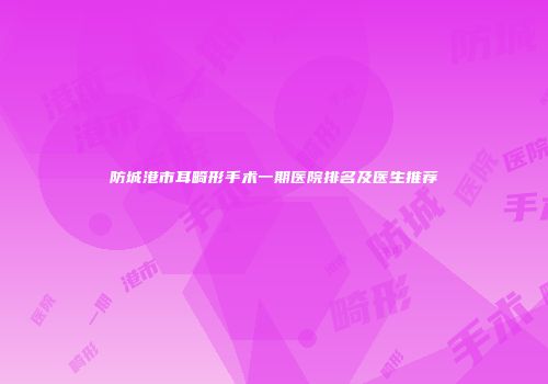 防城港市耳畸形手术一期医院排名及医生推荐