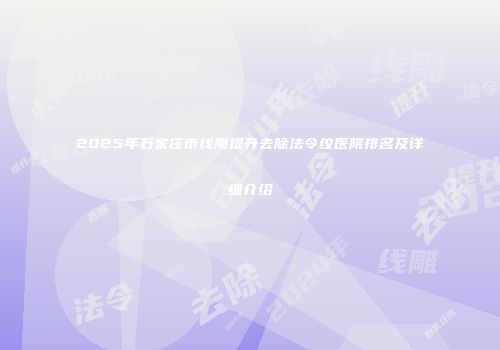 2025年石家庄市线雕提升去除法令纹医院排名及详细介绍