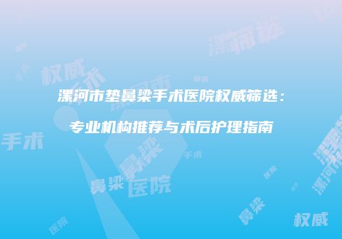 漯河市垫鼻梁手术医院权威筛选：专业机构推荐与术后护理指南