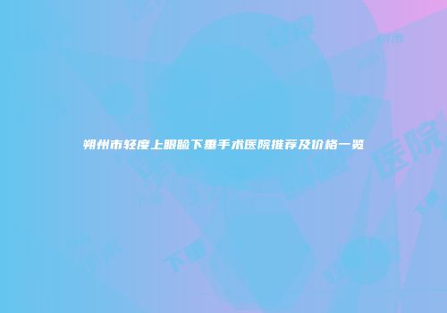 朔州市轻度上眼睑下垂手术医院推荐及价格一览