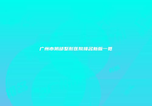 广州市阴部整形医院排名新版一览