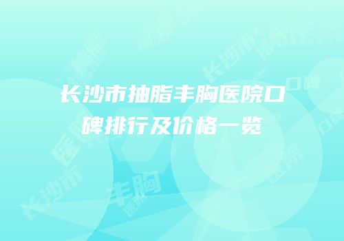 长沙市抽脂丰胸医院口碑排行及价格一览