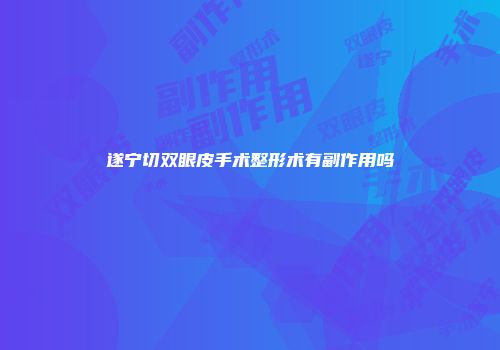 遂宁切双眼皮手术整形术有副作用吗