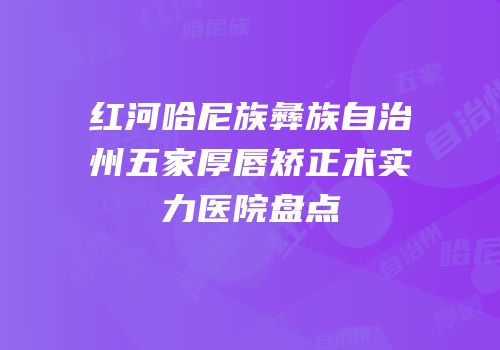 红河哈尼族彝族自治州五家厚唇矫正术实力医院盘点