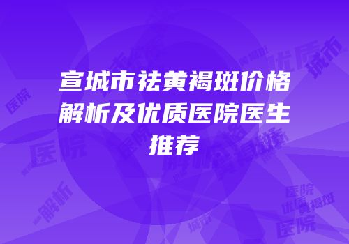 宣城市祛黄褐斑价格解析及优质医院医生推荐