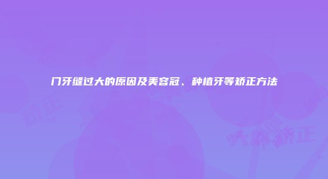 门牙缝过大的原因及美容冠、种植牙等矫正方法