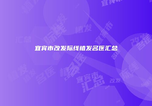 宜宾市改发际线植发名医汇总